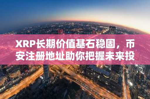 XRP长期价值基石稳固，币安注册地址助你把握未来投资机遇