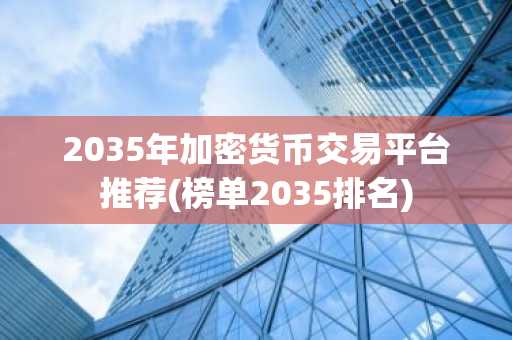 2035年加密货币交易平台推荐(榜单2035排名)