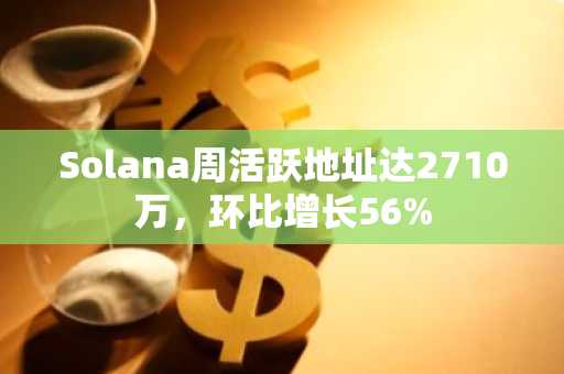 Solana周活跃地址达2710万，环比增长56%