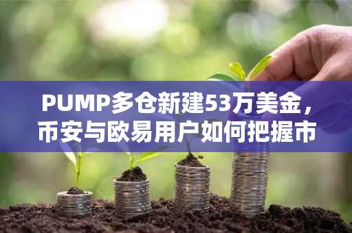 PUMP多仓新建53万美金，币安与欧易用户如何把握市场趋势？