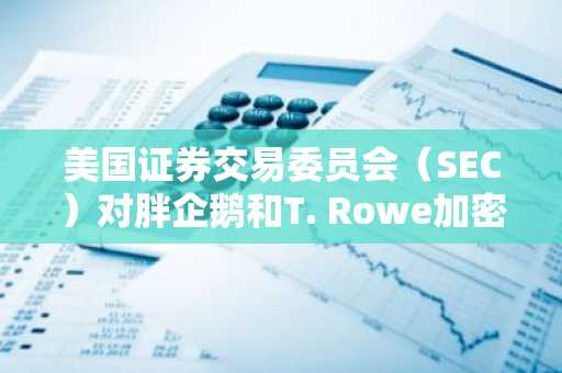 美国证券交易委员会（SEC）对胖企鹅和T. Rowe加密货币ETF的审查耗时更长