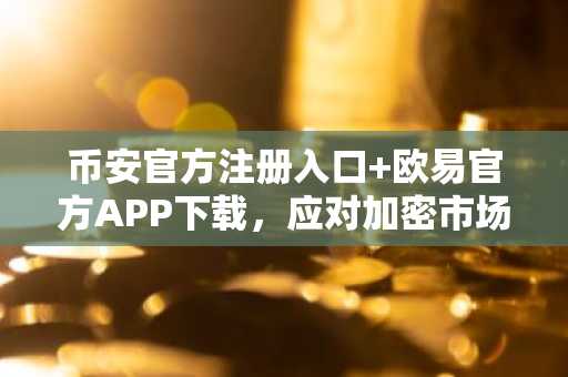 币安官方注册入口 欧易官方APP下载，应对加密市场缩水3250亿