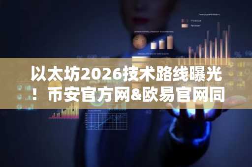 以太坊2026技术路线曝光！币安官方网&欧易官网同步解析市场趋势