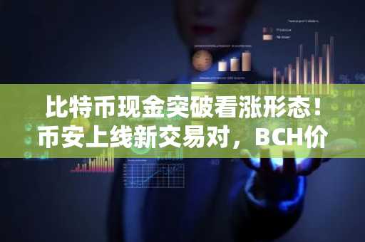 比特币现金突破看涨形态！币安上线新交易对，BCH价格飙升至662美元，欧易交易所入口下载即享低手续费