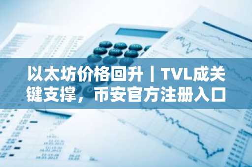 以太坊价格回升｜TVL成关键支撑，币安官方注册入口助你把握市场趋势