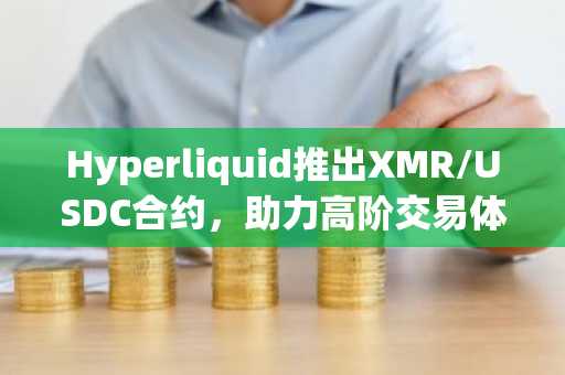 Hyperliquid推出XMR/USDC合约，助力高阶交易体验