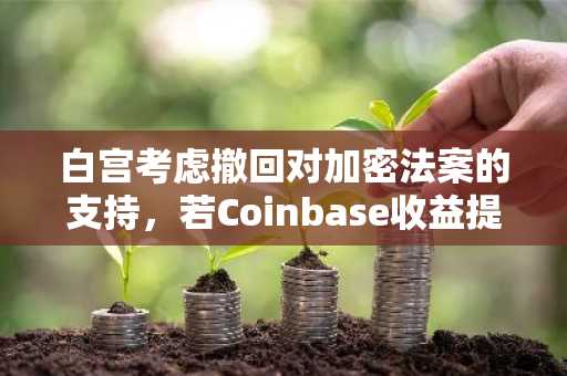 白宫考虑撤回对加密法案的支持，若Coinbase收益提案未能满足要求
