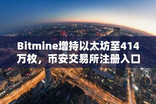 Bitmine增持以太坊至414万枚，币安交易所注册入口助力高效交易