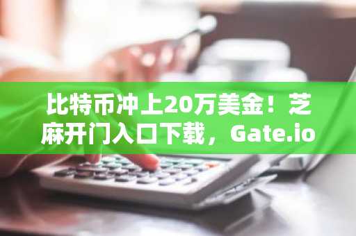 比特币冲上20万美金！芝麻开门入口下载，Gate.io注册地址直达