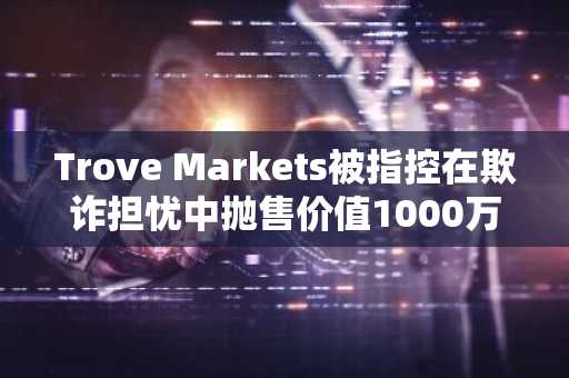 Trove Markets被指控在欺诈担忧中抛售价值1000万美元的HYPE代币