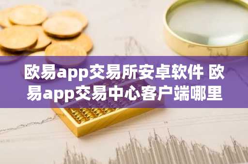 欧易app交易所安卓软件 欧易app交易中心客户端哪里下载
