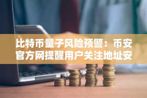 比特币量子风险预警:币安官方网提醒用户关注地址安全与APP下载入口