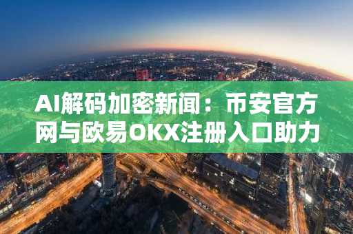 AI解码加密新闻:币安官方网与欧易OKX注册入口助力高效交易决策