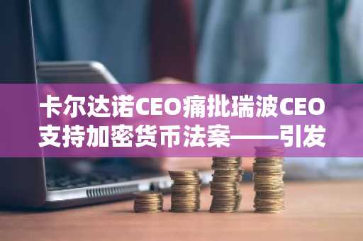 卡尔达诺CEO痛批瑞波CEO支持加密货币法案——引发巨大争议！
