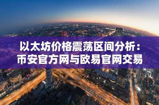 以太坊价格震荡区间分析：币安官方网与欧易官网交易数据揭示流动性趋势
