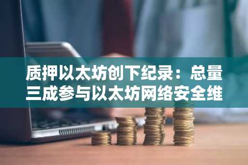 质押以太坊创下纪录:总量三成参与以太坊网络安全维护