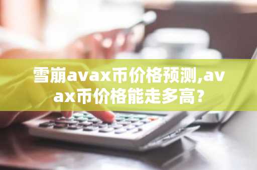雪崩avax币价格预测,avax币价格能走多高？