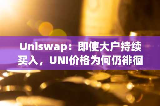 Uniswap：即使大户持续买入，UNI价格为何仍徘徊在6美元以下？