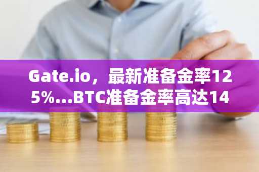 Gate.io，最新准备金率125%…BTC准备金率高达140%