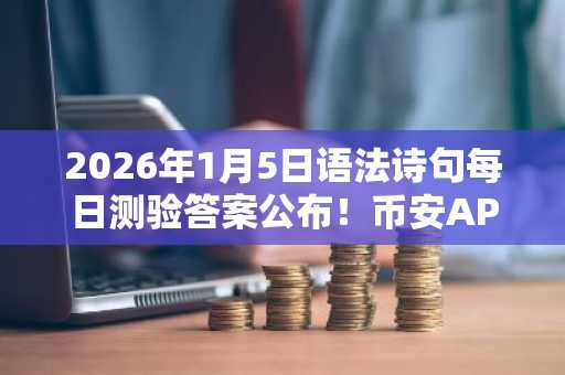 2026年1月5日语法诗句每日测验答案公布！币安APP下载入口助你轻松领奖