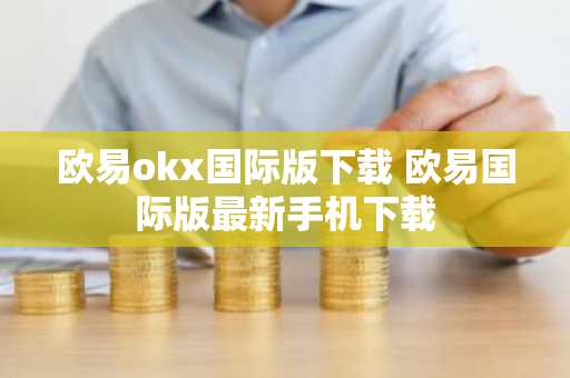 欧易okx国际版下载 欧易国际版最新手机下载