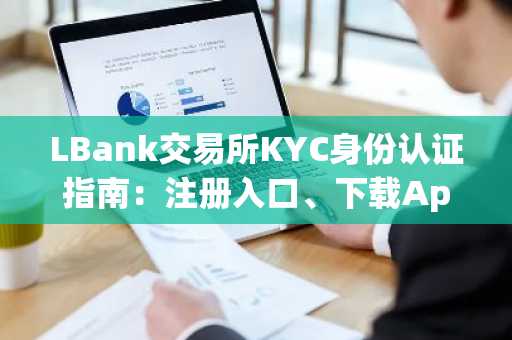 LBank交易所KYC身份认证指南：注册入口、下载App及安全认证全解析
