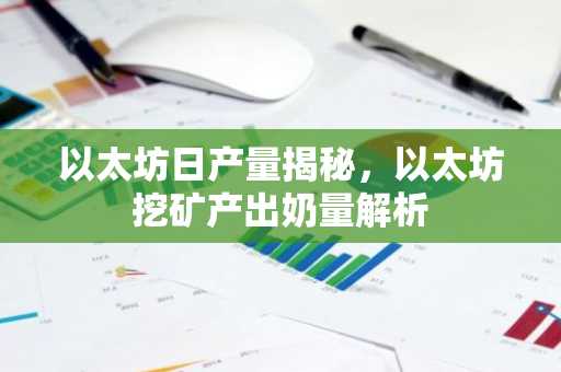 以太坊日产量揭秘，以太坊挖矿产出奶量解析