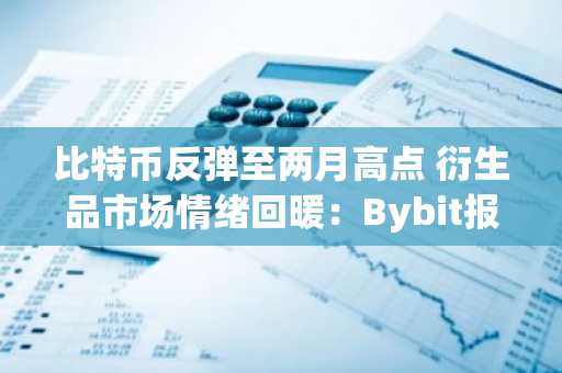 比特币反弹至两月高点 衍生品市场情绪回暖：Bybit报告揭示趋势变化