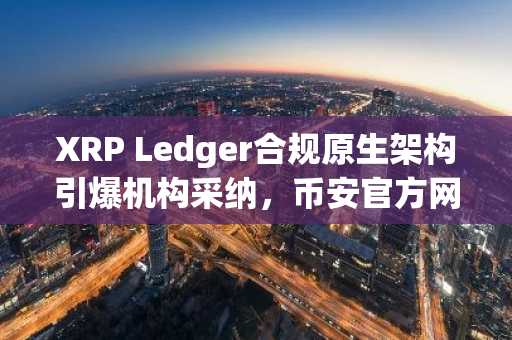 XRP Ledger合规原生架构引爆机构采纳,币安官方网与欧易OKX助你快速注册接入