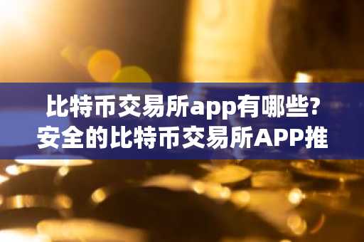 比特币交易所app有哪些?安全的比特币交易所APP推荐排行