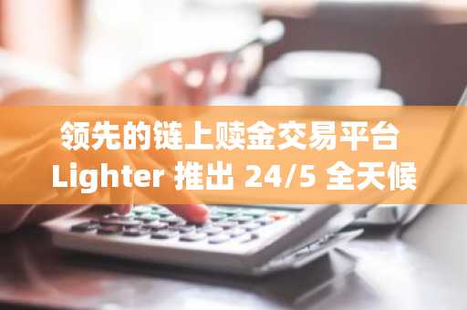 领先的链上赎金交易平台 Lighter 推出 24/5 全天候股票赎金交易服务