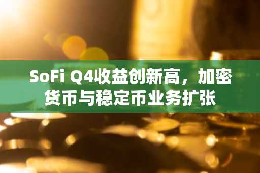 SoFi Q4收益创新高，加密货币与稳定币业务扩张