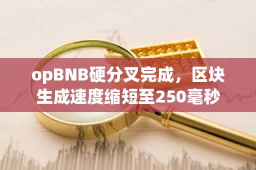 opBNB硬分叉完成，区块生成速度缩短至250毫秒
