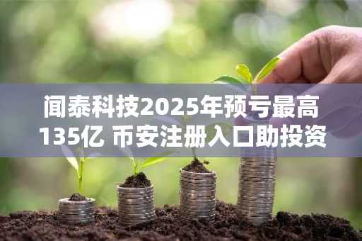 闻泰科技2025年预亏最高135亿 币安注册入口助投资者追踪市场波动