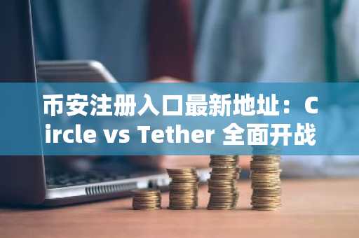 币安注册入口最新地址：Circle vs Tether 全面开战，合规稳定币崛起