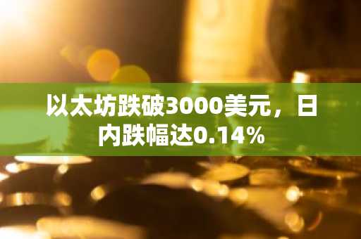 以太坊跌破3000美元，日内跌幅达0.14%