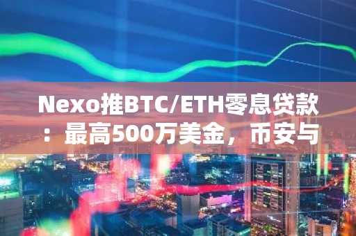 Nexo推BTC/ETH零息贷款：最高500万美金，币安与欧易用户可快速注册入口