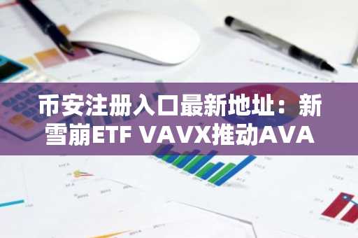 币安注册入口最新地址：新雪崩ETF VAVX推动AVAX市场变革