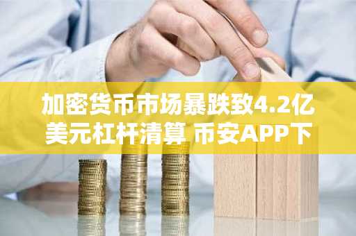 加密货币市场暴跌致4.2亿美元杠杆清算 币安APP下载入口速览