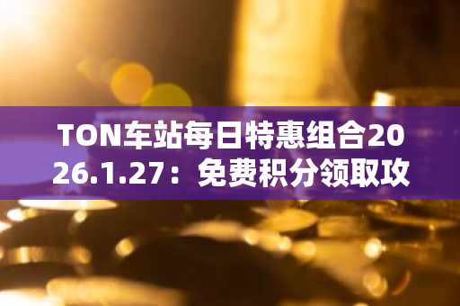 TON车站每日特惠组合2026.1.27：免费积分领取攻略与币安注册入口