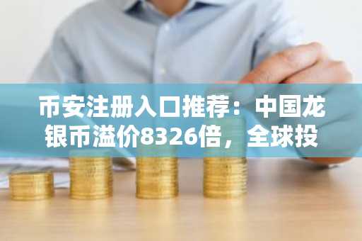 币安注册入口推荐：中国龙银币溢价8326倍，全球投资者关注贵金属投资新风口