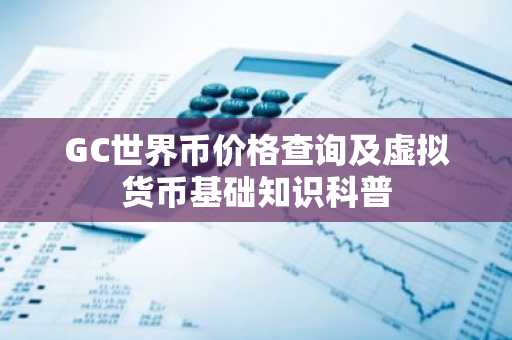 GC世界币价格查询及虚拟货币基础知识科普