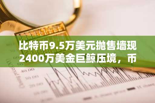 比特币9.5万美元抛售墙现2400万美金巨鲸压境,币安/欧易注册入口速览