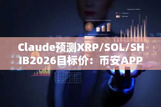 Claude预测XRP/SOL/SHIB2026目标价：币安APP下载入口获取最新行情