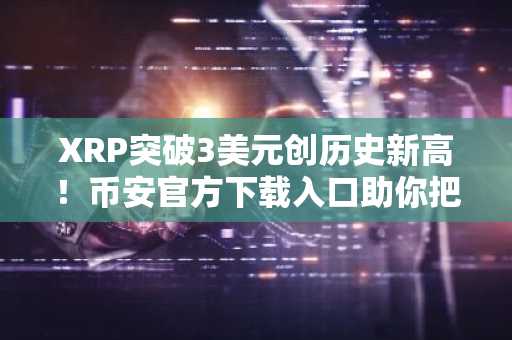XRP突破3美元创历史新高！币安官方下载入口助你把握2026牛市机遇